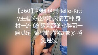 【360】补漏 经典Hello-Kitty主题长裙少妇 风情万种 身材一流 69 舔菊舔的小胖哥一脸满足  骑马啪啪招式繁多 感觉是妓