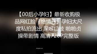 【00后小孕妇】最新收购极品网红脸『绝情丹』孕妇大尺度私拍流出 深喉口技 啪啪贞操带剧情 高清720P完整版