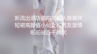 新流出酒店偷拍啦啦队服装JK短裙高颜值小仙女和男友激情啪啪被连干两次