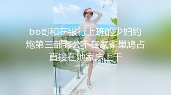 bo哥和在银行上班的少妇约炮第三部老公不在家雀巢鸠占直接在她家床上干