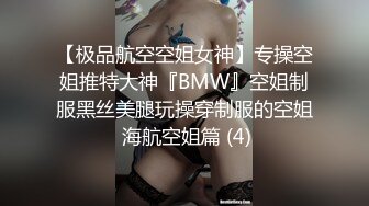 【极品航空空姐女神】专操空姐推特大神『BMW』空姐制服黑丝美腿玩操穿制服的空姐 海航空姐篇 (4)