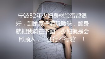 宁波82年少妇身材脸蛋都很好，到她家一起玩暧昧，翻身就把我骑在下面，少妇就是会照顾人，‘还行不行啦’！