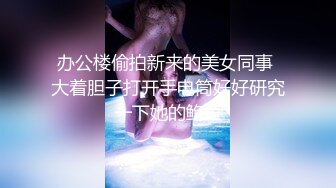 办公楼偷拍新来的美女同事 大着胆子打开手电筒好好研究一下她的鲍鱼