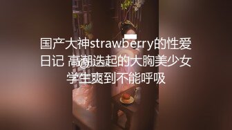 国产大神strawberry的性爱日记 高潮迭起的大胸美少女学生爽到不能呼吸