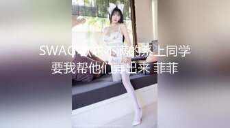 SWAG 欲求不满的系上同学要我帮他们弄出来 菲菲