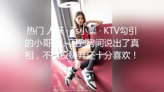 热门 人妖 · Ts小柔 · KTV勾引的小哥哥，回到房间说出了真相，不仅没嫌弃还十分喜欢！