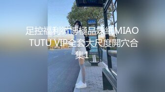 足控福利微博極品妹紙MIAO TUTU VIP全套大尺度開穴合集1