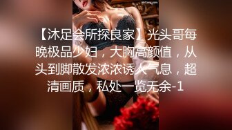 【沐足会所探良家】光头哥每晚极品少妇，大胸高颜值，从头到脚散发浓浓诱人气息，超清画质，私处一览无余-1