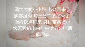 黑丝大奶小少妇 老公回来了操你没有 嗯三分钟就结束了 操我快点进来 身材苗条被小伙无套输出内射中途老公电话催回家