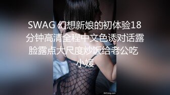 SWAG 幻想新娘的初体验18分钟高清全程中文色诱对话露脸露点大尺度炒饭给老公吃 小媛