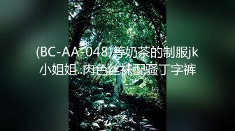 (BC-AA-048)等奶茶的制服jk小姐姐..肉色丝袜配骚丁字裤