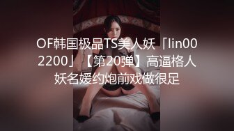 OF韩国极品TS美人妖「lin002200」【第20弹】高逼格人妖名媛约炮前戏做很足