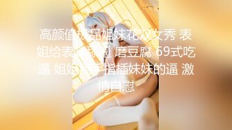 高颜值极品姐妹花双女秀 表姐给表妹舔逼 磨豆腐 69式吃逼 姐姐用手指插妹妹的逼 激情自慰