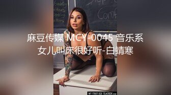 麻豆传媒 MCY-0045 音乐系女儿叫床很好听-白靖寒