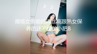 商场女厕偷拍肉丝高跟熟女保养的还不错的小肥B