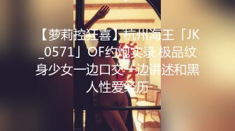 【萝莉控狂喜】杭州海王「JK_0571」OF约炮实录 极品纹身少女一边口交一边讲述和黑人性爱经历