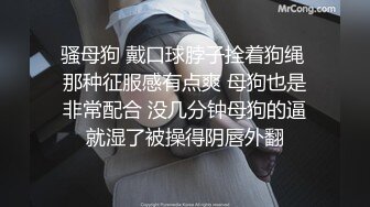 骚母狗 戴口球脖子拴着狗绳 那种征服感有点爽 母狗也是非常配合 没几分钟母狗的逼就湿了被操得阴唇外翻