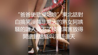 “爸爸使勁操姑娘”東北話對白搞笑淫蕩非常火的熟女阿姨騷的讓人受不了技術厲害放得開還聽話騷叫淫語連天