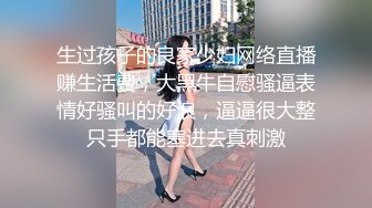 生过孩子的良家少妇网络直播赚生活费，大黑牛自慰骚逼表情好骚叫的好浪，逼逼很大整只手都能塞进去真刺激