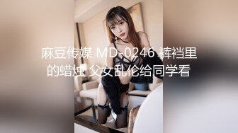 麻豆传媒 MD-0246 裤裆里的蜡烛 父女乱伦给同学看