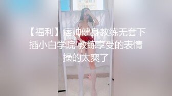 【福利】痞帅健身教练无套下插小白学院 教练享受的表情操的太爽了