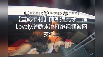 【重磅福利】前熊猫虎牙主播Lovely璐璐泳池打炮视频被网友流出