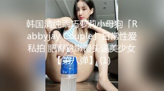 韩国清纯乖巧萝莉小母狗「Rabbyjay Couple」日常性爱私拍 肥臀粉嫩馒头逼美少女【第八弹】 (1)