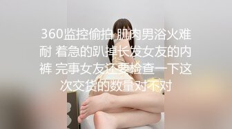 360监控偷拍 肌肉男浴火难耐 着急的趴掉长发女友的内裤 完事女友还要检查一下这次交货的数量对不对