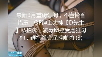 最新9月重磅订阅，不懂怜香惜玉，OF绅士大神【D先生】私拍⑥，凌辱M控受虐狂母狗，鞭打拳交深喉啪啪 (3)