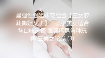 最强性爱姐妹花组合【三女萝莉御姐女王】三类型美女适合各口味选择 高强猛男各种玩弄 三美女轮操 (3)