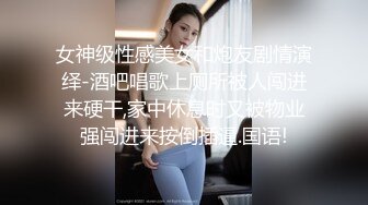 女神级性感美女和炮友剧情演绎-酒吧唱歌上厕所被人闯进来硬干,家中休息时又被物业强闯进来按倒插逼.国语!