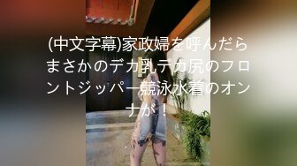 (中文字幕)家政婦を呼んだらまさかのデカ乳デカ尻のフロントジッパー競泳水着のオンナが！