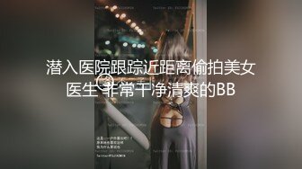 潜入医院跟踪近距离偷拍美女医生 非常干净清爽的BB