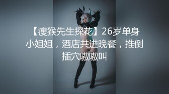 【瘦猴先生探花】26岁单身小姐姐，酒店共进晚餐，推倒插穴嗷嗷叫