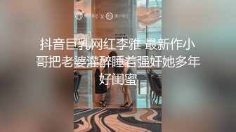 抖音巨乳网红李雅 最新作小哥把老婆灌醉睡着强奸她多年好闺蜜