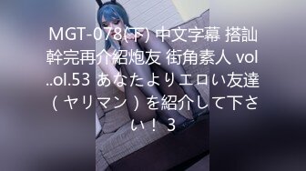 MGT-078(下) 中文字幕 搭訕幹完再介紹炮友 街角素人 vol..ol.53 あなたよりエロい友達（ヤリマン）を紹介して下さい！ 3