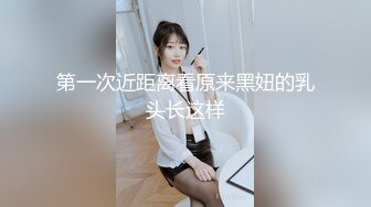 第一次近距离看原来黑妞的乳头长这样