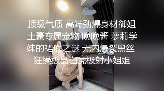 顶级气质 高端劲爆身材御姐土豪专属宠物 晚晚酱 萝莉学妹的裙底之谜 无内爆裂黑丝 狂操极品白虎极射小姐姐