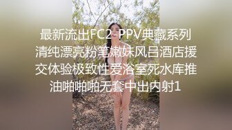 最新流出FC2-PPV典藏系列清纯漂亮粉笔嫩妹风吕酒店援交体验极致性爱浴室死水库推油啪啪啪无套中出内射1