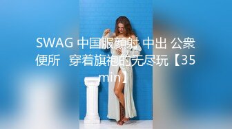 SWAG 中国服顔射 中出 公衆便所♡穿着旗袍的无尽玩【35min】