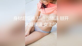 身材超级棒 舔鸡巴舔逼 掰开大腿操逼 女上位