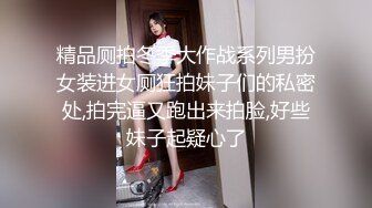 精品厕拍冬季大作战系列男扮女装进女厕狂拍妹子们的私密处,拍完逼又跑出来拍脸,好些妹子起疑心了