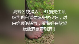 高端名妓猎人-- 91猫先生顶级约啪白皙劲爆身材少妇，对白绝顶绝骚气，看着好有欲望就像酒鬼看到酒！