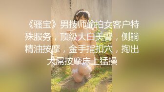 《骚宝》男技师偷拍女客户特殊服务，顶级大白美臀，侧躺精油按摩，金手指扣穴，掏出大屌按摩床上猛操