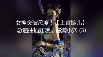 女神突破尺度！【上官婉儿】急速抽插狂喷，塞满小穴 (3)