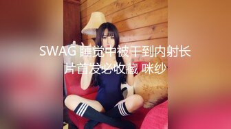 SWAG 睡觉中被干到内射长片首发必收藏 咪纱