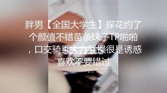 胖男【全国大学生】探花约了个颜值不错苗条妹子TP啪啪，口交骑乘大力猛操很是诱惑喜欢不要错过