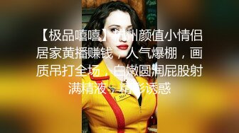 【极品嘻嘻】杭州颜值小情侣居家黄播赚钱，人气爆棚，画质吊打全场，白嫩圆润屁股射满精液，精彩诱惑