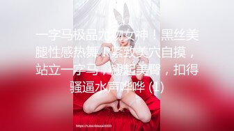 一字马极品尤物女神！黑丝美腿性感热舞！紧致美穴自摸，站立一字马，翘起美臀，扣得骚逼水声哗哗 (1)