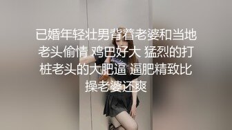 已婚年轻壮男背着老婆和当地老头偷情 鸡巴好大 猛烈的打桩老头的大肥逼 逼肥精致比操老婆还爽